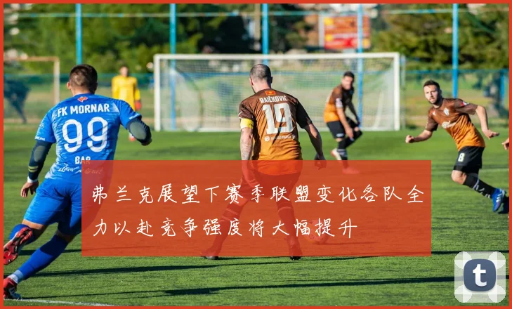 弗兰克展望下赛季联盟变化各队全力以赴竞争强度将大幅提升