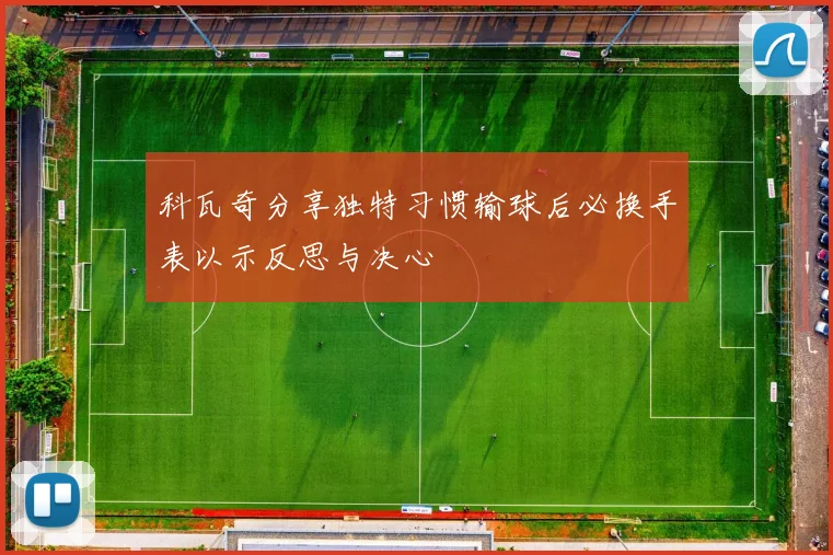 科瓦奇分享独特习惯输球后必换手表以示反思与决心