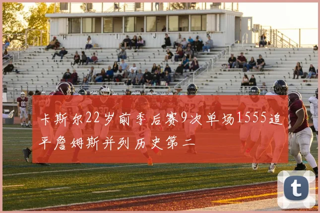 卡斯尔22岁前季后赛9次单场1555追平詹姆斯并列历史第二