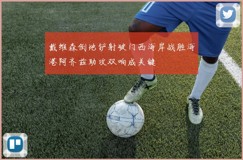 戴维森倒地铲射破门西海岸战胜海港阿齐兹助攻双响成关键