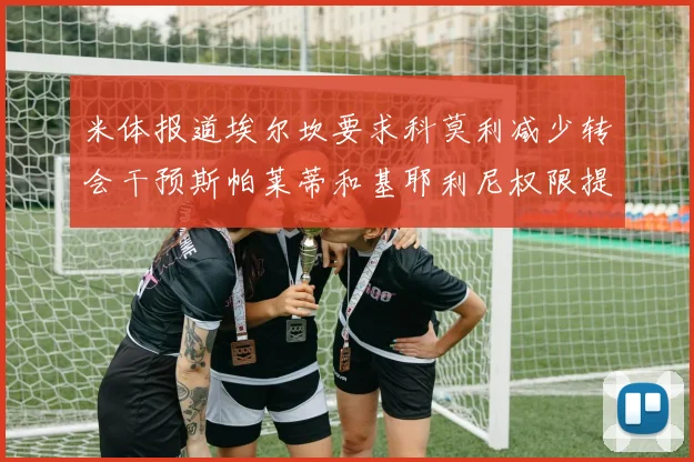 米体报道埃尔坎要求科莫利减少转会干预斯帕莱蒂和基耶利尼权限提升