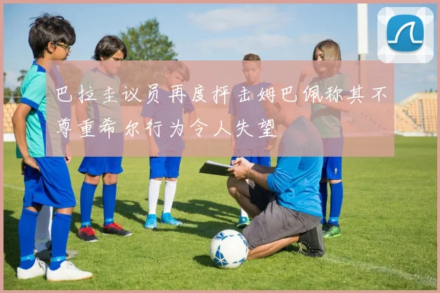 巴拉圭议员再度抨击姆巴佩称其不尊重希尔行为令人失望