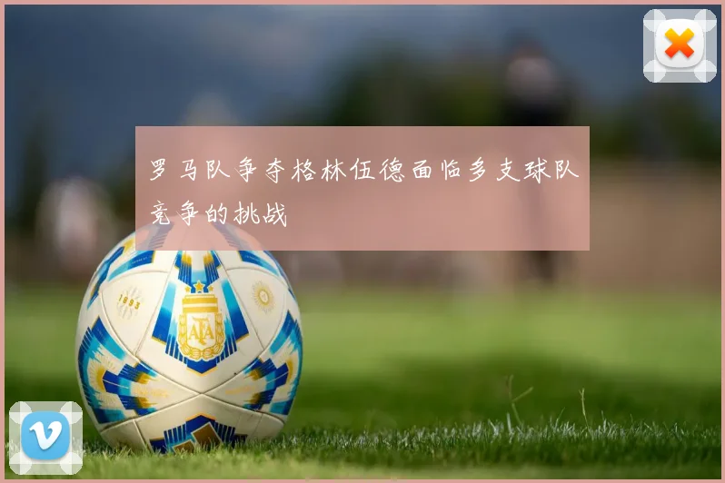 罗马队争夺格林伍德面临多支球队竞争的挑战