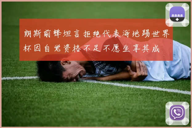 朗斯前锋坦言拒绝代表海地踢世界杯因自觉资格不足不愿坐享其成