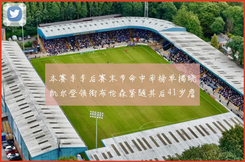 本赛季季后赛末节命中率榜单揭晓凯尔登领衔布伦森紧随其后41岁詹姆斯也在其中