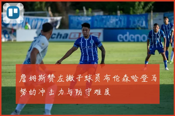 詹姆斯赞左撇子球员布伦森哈登马努的冲击力与防守难度