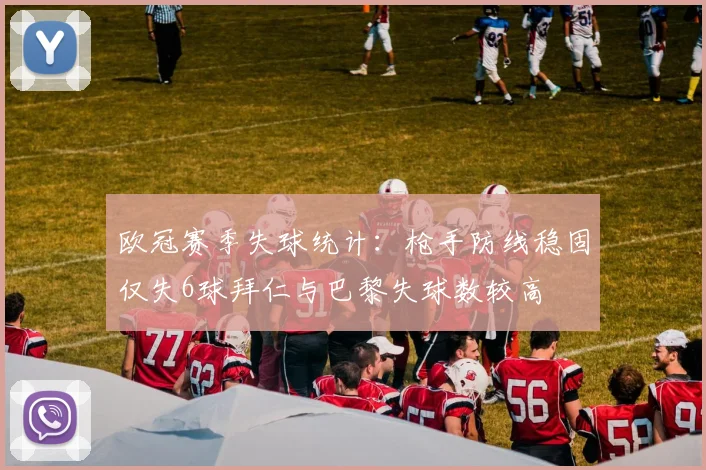 欧冠赛季失球统计：枪手防线稳固仅失6球拜仁与巴黎失球数较高