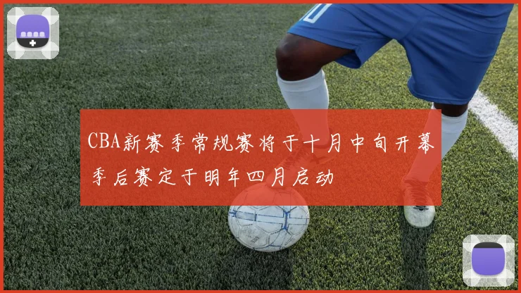 CBA新赛季常规赛将于十月中旬开幕季后赛定于明年四月启动