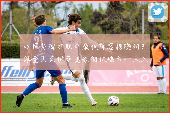 法国与瑞典联合最佳阵容揭晓姆巴佩登贝莱伊萨克领衔仅瑞典一人入选